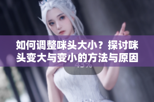 如何调整咪头大小？探讨咪头变大与变小的方法与原因
