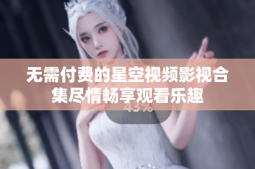 无需付费的星空视频影视合集尽情畅享观看乐趣