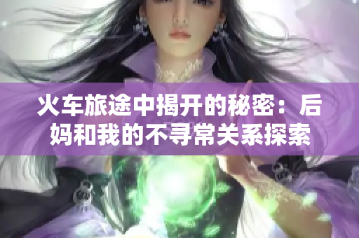 火车旅途中揭开的秘密：后妈和我的不寻常关系探索