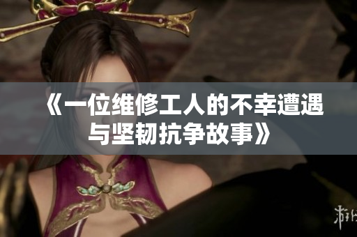 《一位维修工人的不幸遭遇与坚韧抗争故事》