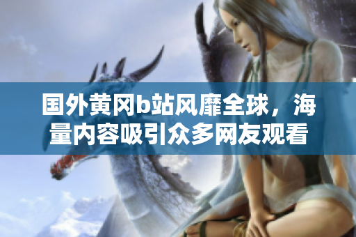 国外黄冈b站风靡全球，海量内容吸引众多网友观看