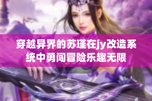 穿越异界的苏瑾在jy改造系统中勇闯冒险乐趣无限