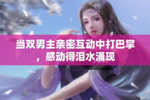 当双男主亲密互动中打巴掌，感动得泪水涌现