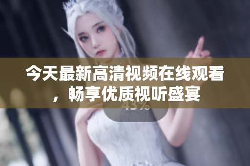 今天最新高清视频在线观看，畅享优质视听盛宴