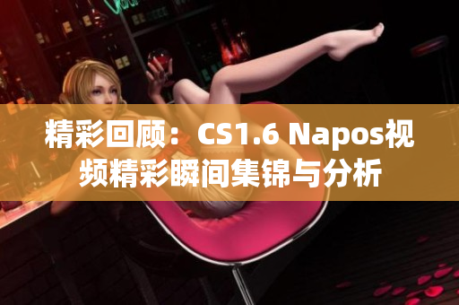 精彩回顾：CS1.6 Napos视频精彩瞬间集锦与分析