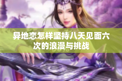 异地恋怎样坚持八天见面六次的浪漫与挑战