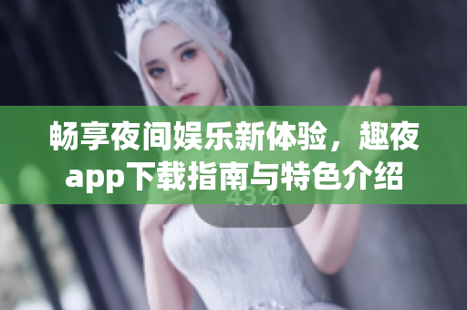 畅享夜间娱乐新体验，趣夜app下载指南与特色介绍