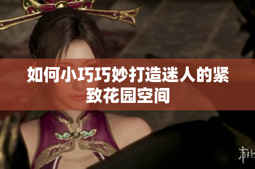 如何小巧巧妙打造迷人的紧致花园空间