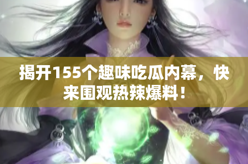 揭开155个趣味吃瓜内幕，快来围观热辣爆料！