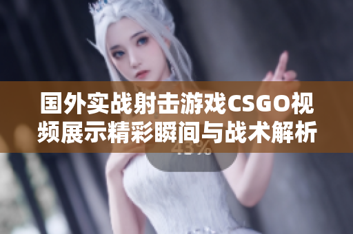 国外实战射击游戏CSGO视频展示精彩瞬间与战术解析