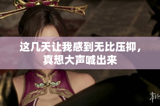 这几天让我感到无比压抑，真想大声喊出来