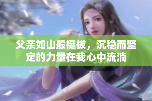 父亲如山般挺拔，沉稳而坚定的力量在我心中流淌