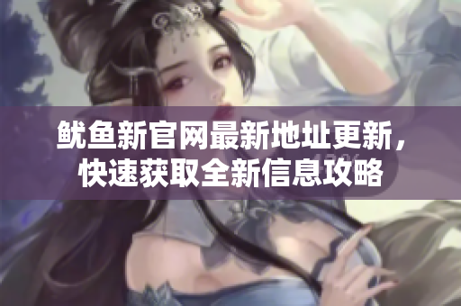 鱿鱼新官网最新地址更新，快速获取全新信息攻略