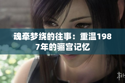 魂牵梦绕的往事：重温1987年的骊宫记忆