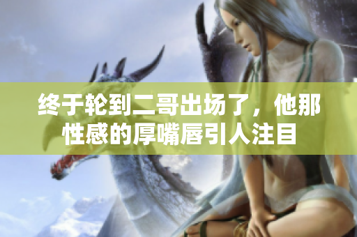 终于轮到二哥出场了，他那性感的厚嘴唇引人注目