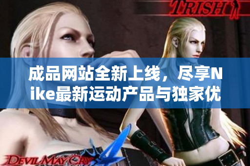成品网站全新上线，尽享Nike最新运动产品与独家优惠