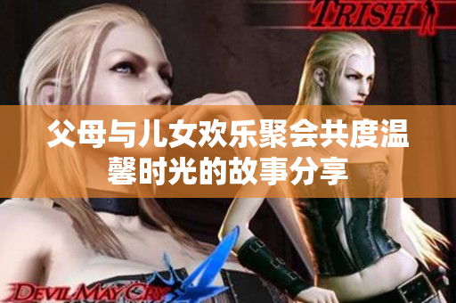 父母与儿女欢乐聚会共度温馨时光的故事分享