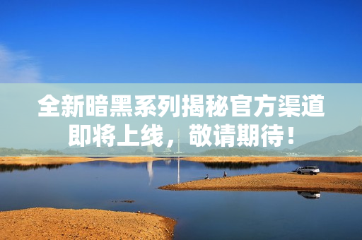 全新暗黑系列揭秘官方渠道即将上线，敬请期待！