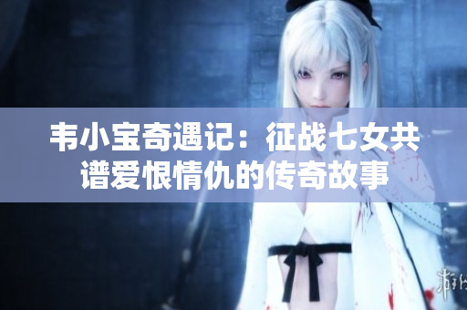韦小宝奇遇记：征战七女共谱爱恨情仇的传奇故事