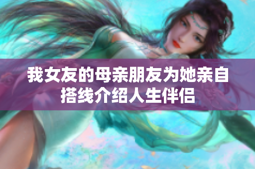 我女友的母亲朋友为她亲自搭线介绍人生伴侣