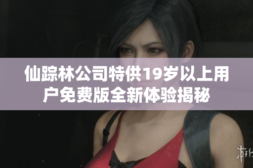 仙踪林公司特供19岁以上用户免费版全新体验揭秘