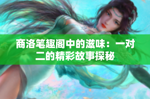 商洛笔趣阁中的滋味：一对二的精彩故事探秘