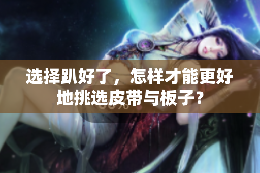 选择趴好了，怎样才能更好地挑选皮带与板子？