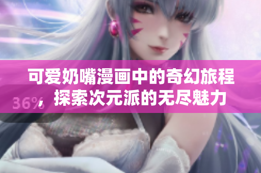 可爱奶嘴漫画中的奇幻旅程，探索次元派的无尽魅力
