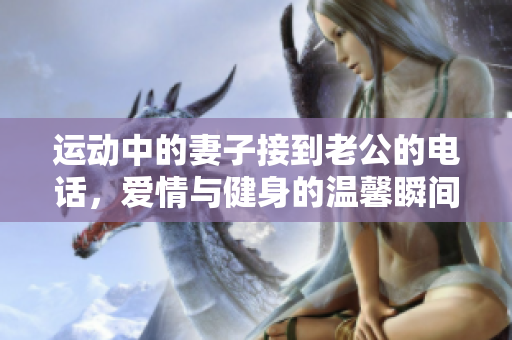 运动中的妻子接到老公的电话，爱情与健身的温馨瞬间