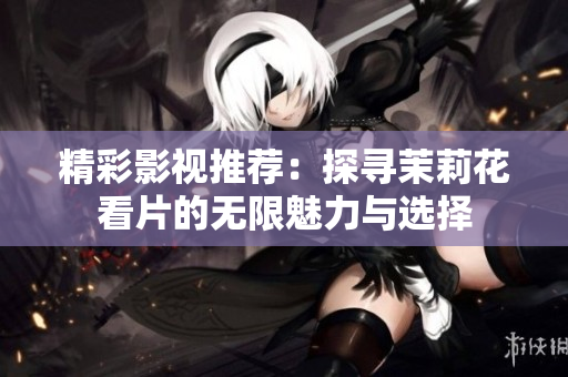 精彩影视推荐：探寻茉莉花看片的无限魅力与选择