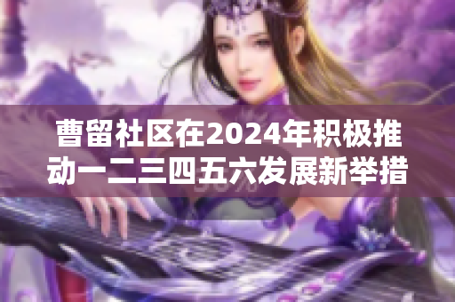 曹留社区在2024年积极推动一二三四五六发展新举措