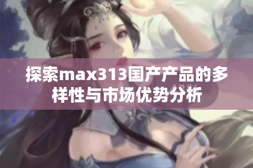 探索max313国产产品的多样性与市场优势分析