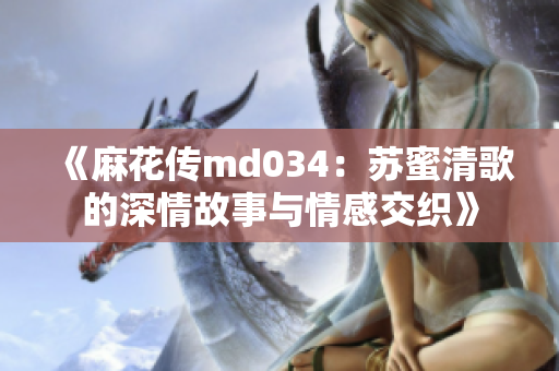 《麻花传md034：苏蜜清歌的深情故事与情感交织》