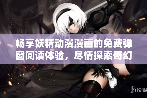 畅享妖精动漫漫画的免费弹窗阅读体验，尽情探索奇幻世界