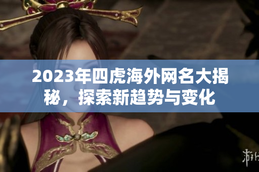 2023年四虎海外网名大揭秘，探索新趋势与变化