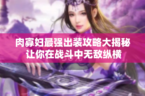 肉寡妇最强出装攻略大揭秘 让你在战斗中无敌纵横