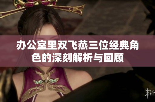 办公室里双飞燕三位经典角色的深刻解析与回顾