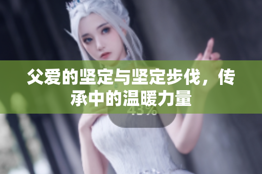 父爱的坚定与坚定步伐，传承中的温暖力量