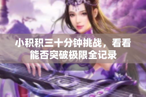 小积积三十分钟挑战，看看能否突破极限全记录