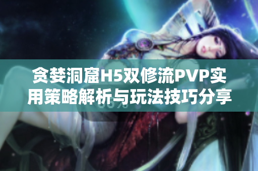 贪婪洞窟H5双修流PVP实用策略解析与玩法技巧分享