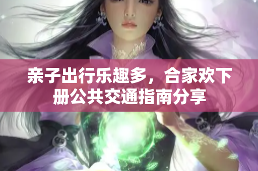 亲子出行乐趣多，合家欢下册公共交通指南分享