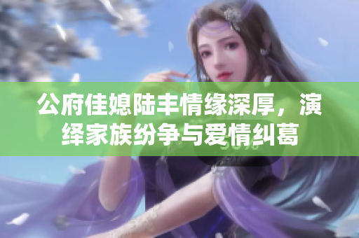 公府佳媳陆丰情缘深厚，演绎家族纷争与爱情纠葛