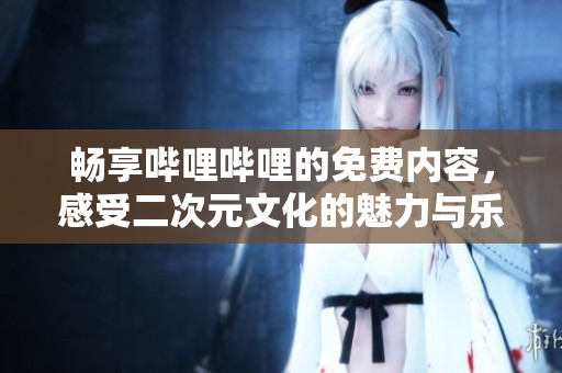 畅享哔哩哔哩的免费内容，感受二次元文化的魅力与乐趣