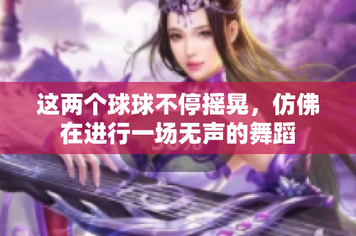 这两个球球不停摇晃，仿佛在进行一场无声的舞蹈