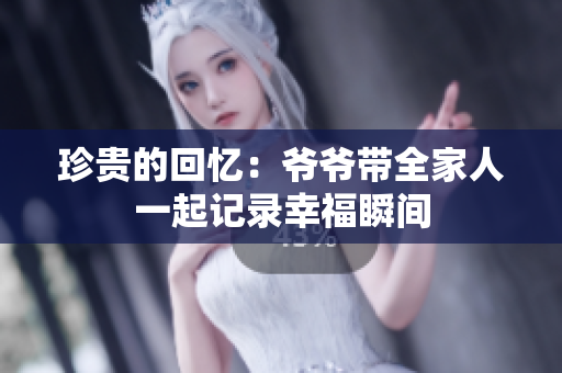 珍贵的回忆：爷爷带全家人一起记录幸福瞬间