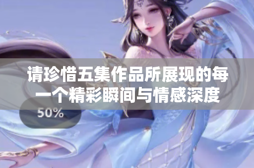 请珍惜五集作品所展现的每一个精彩瞬间与情感深度