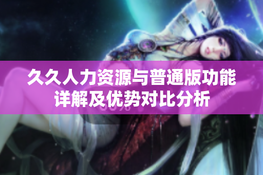 久久人力资源与普通版功能详解及优势对比分析