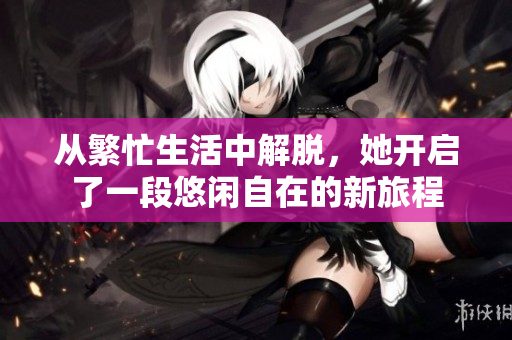 从繁忙生活中解脱，她开启了一段悠闲自在的新旅程