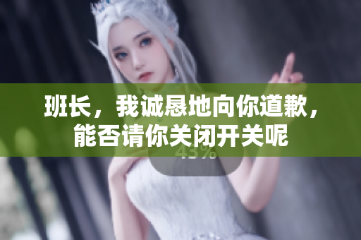 班长，我诚恳地向你道歉，能否请你关闭开关呢