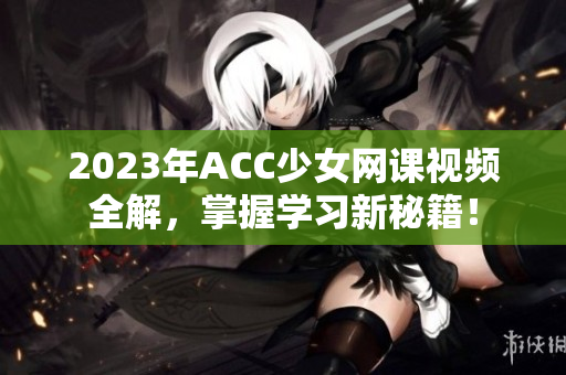 2023年ACC少女网课视频全解，掌握学习新秘籍！